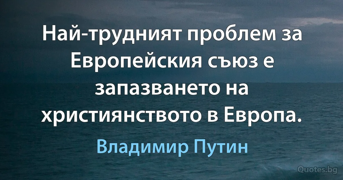 Най-трудният проблем за Европейския съюз е запазването на християнството в Европа. (Владимир Путин)