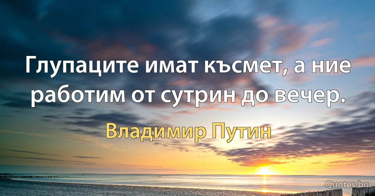 Глупаците имат късмет, а ние работим от сутрин до вечер. (Владимир Путин)