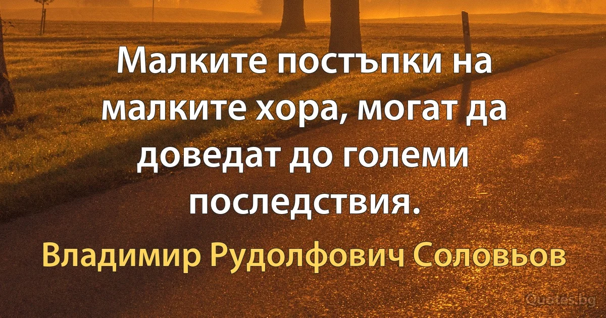 Малките постъпки на малките хора, могат да доведат до големи последствия. (Владимир Рудолфович Соловьов)