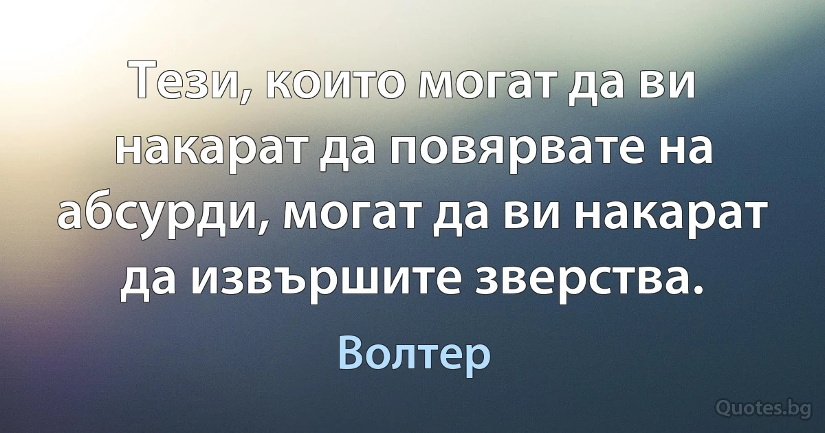 Тези, които могат да ви накарат да повярвате на абсурди, могат да ви накарат да извършите зверства. (Волтер)