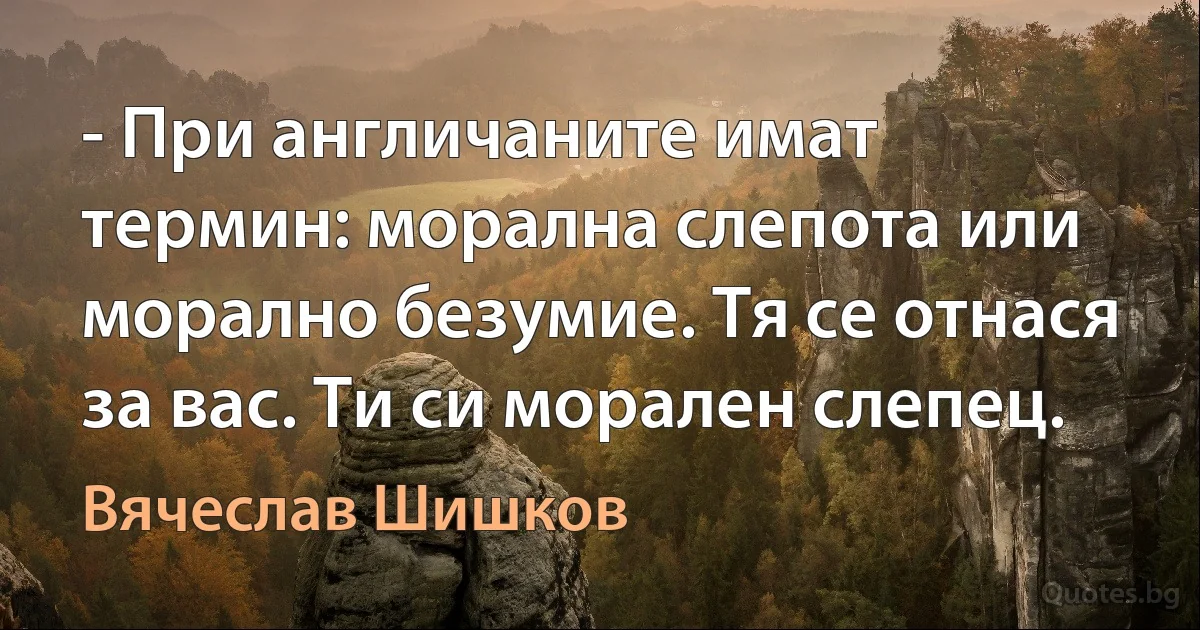 - При англичаните имат термин: морална слепота или морално безумие. Тя се отнася за вас. Ти си морален слепец. (Вячеслав Шишков)