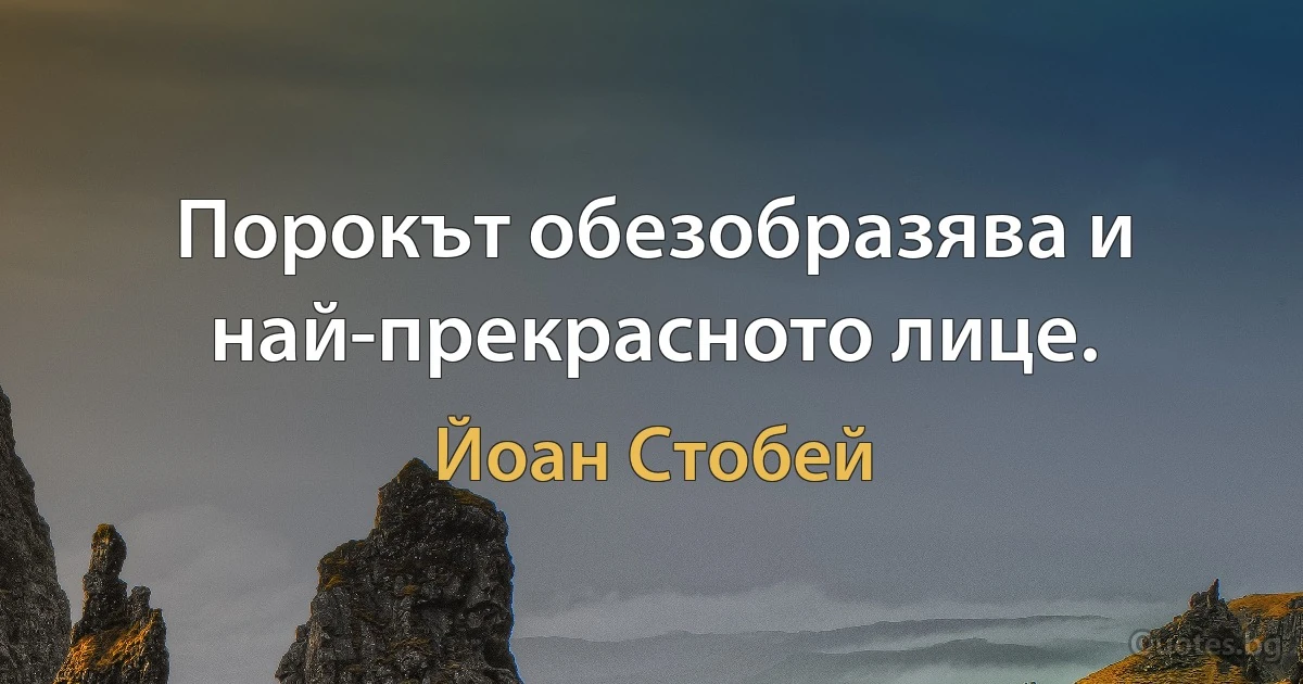 Порокът обезобразява и най-прекрасното лице. (Йоан Стобей)