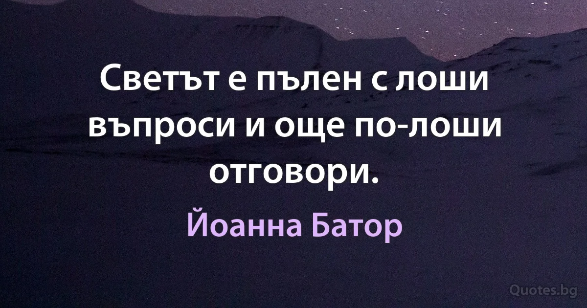 Светът е пълен с лоши въпроси и още по-лоши отговори. (Йоанна Батор)