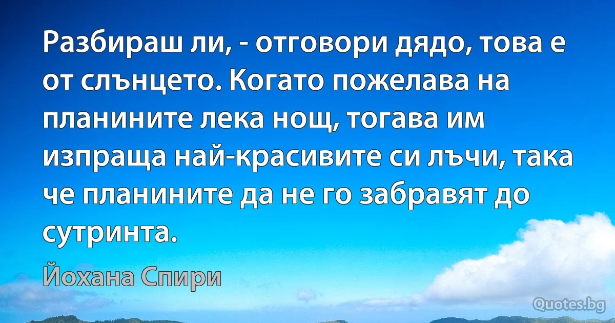 Разбираш ли, - отговори дядо, това е от слънцето. Когато пожелава на планините лека нощ, тогава им изпраща най-красивите си лъчи, така че планините да не го забравят до сутринта. (Йохана Спири)