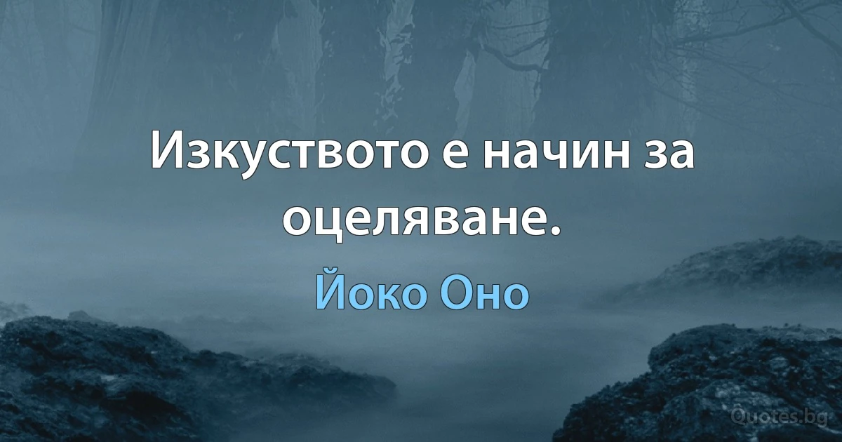 Изкуството е начин за оцеляване. (Йоко Оно)