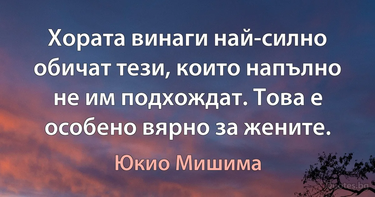 Хората винаги най-силно обичат тези, които напълно не им подхождат. Това е особено вярно за жените. (Юкио Мишима)