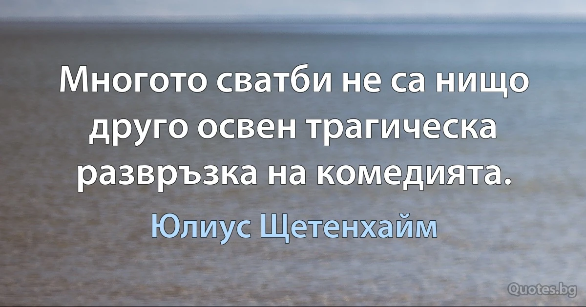 Многото сватби не са нищо друго освен трагическа развръзка на комедията. (Юлиус Щетенхайм)