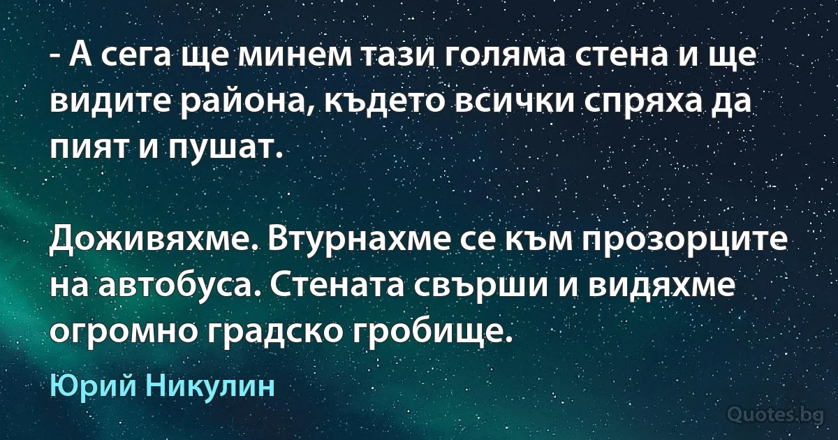 - А сега ще минем тази голяма стена и ще видите района, където всички спряха да пият и пушат.

Доживяхме. Втурнахме се към прозорците на автобуса. Стената свърши и видяхме огромно градско гробище. (Юрий Никулин)