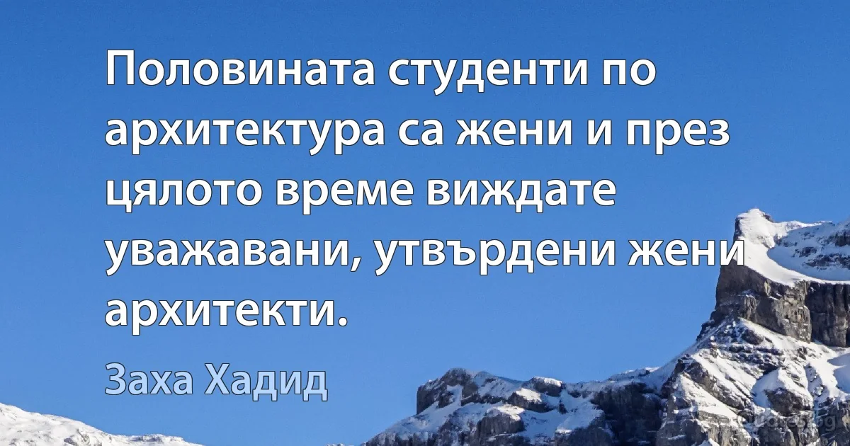 Половината студенти по архитектура са жени и през цялото време виждате уважавани, утвърдени жени архитекти. (Заха Хадид)