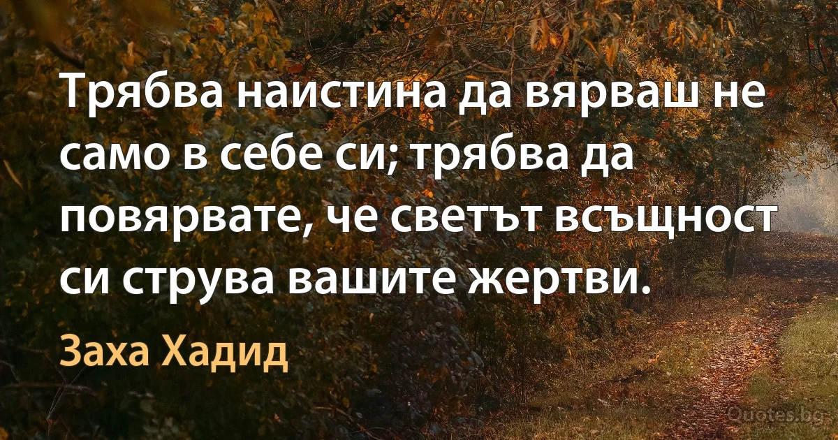 Трябва наистина да вярваш не само в себе си; трябва да повярвате, че светът всъщност си струва вашите жертви. (Заха Хадид)