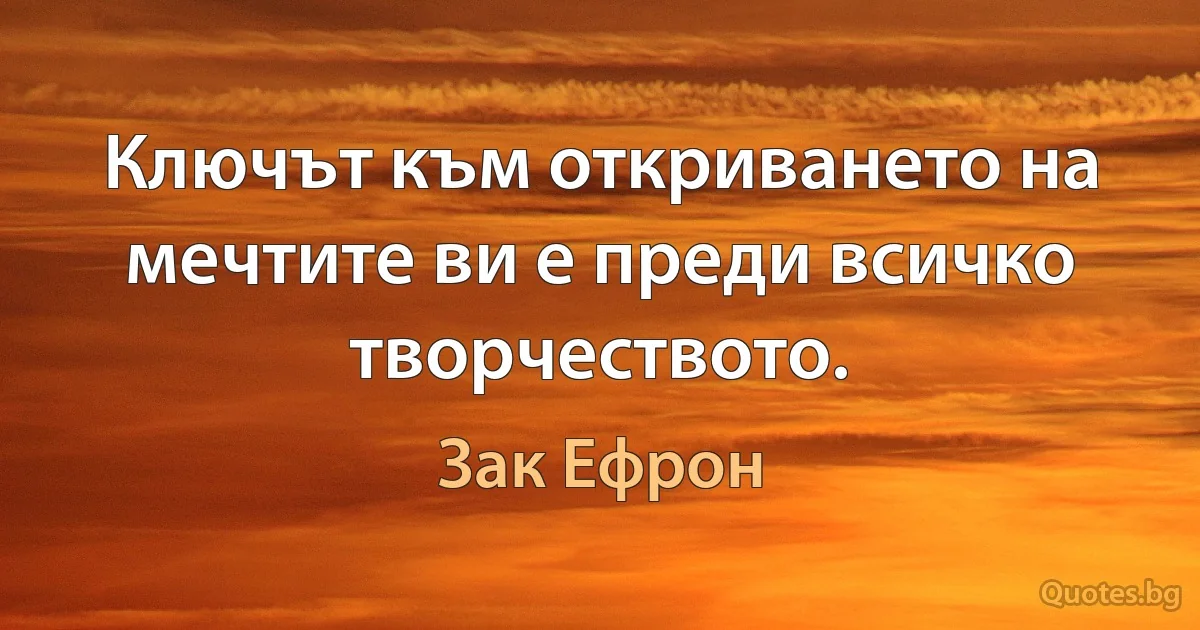 Ключът към откриването на мечтите ви е преди всичко творчеството. (Зак Ефрон)