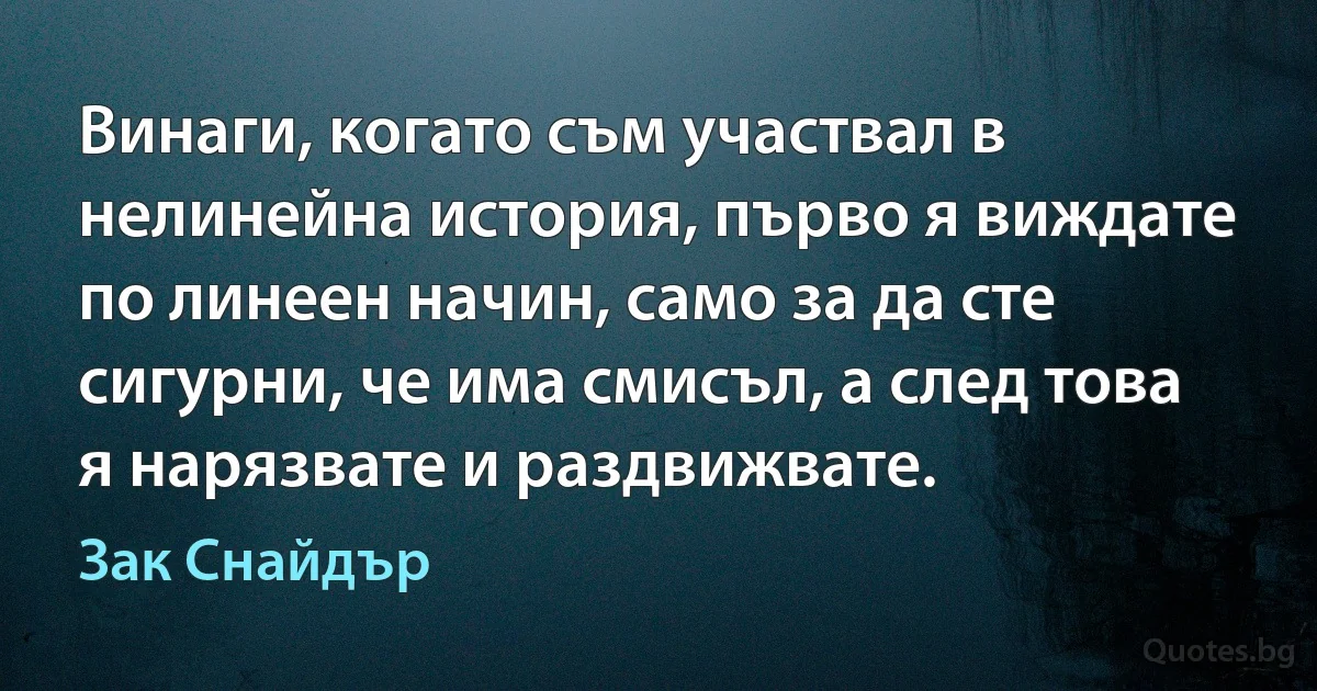 Винаги, когато съм участвал в нелинейна история, първо я виждате по линеен начин, само за да сте сигурни, че има смисъл, а след това я нарязвате и раздвижвате. (Зак Снайдър)