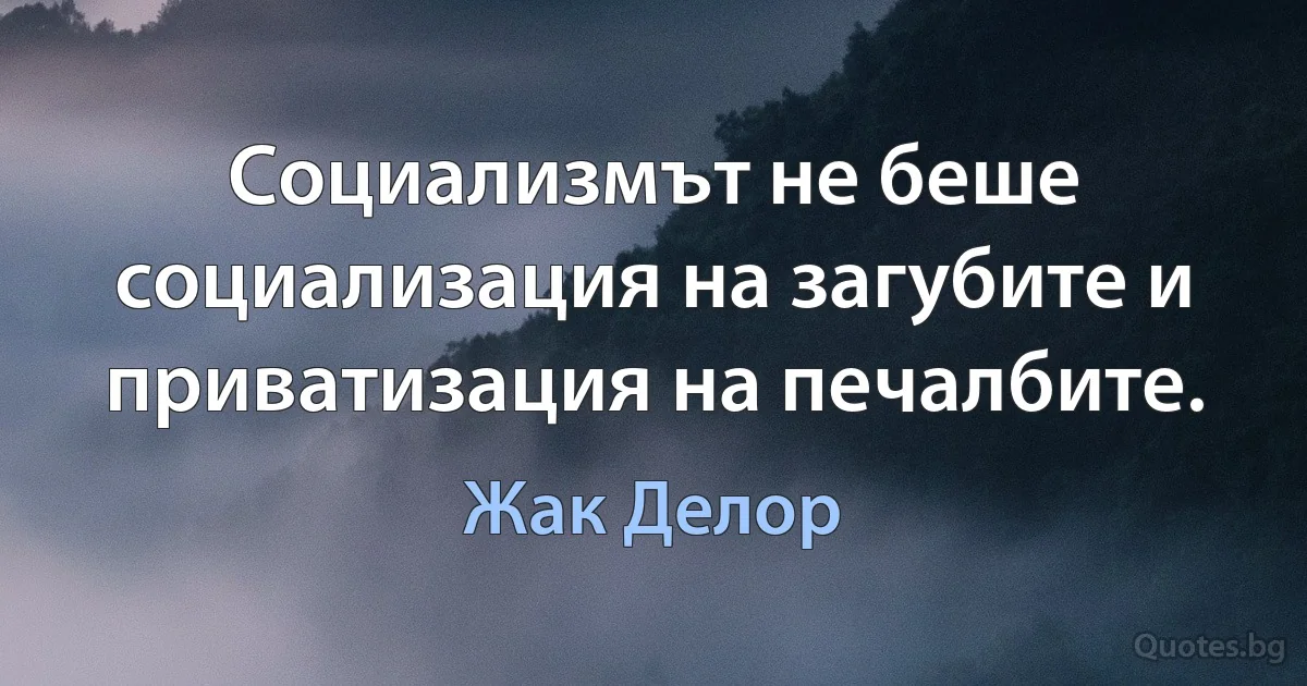 Социализмът не беше социализация на загубите и приватизация на печалбите. (Жак Делор)