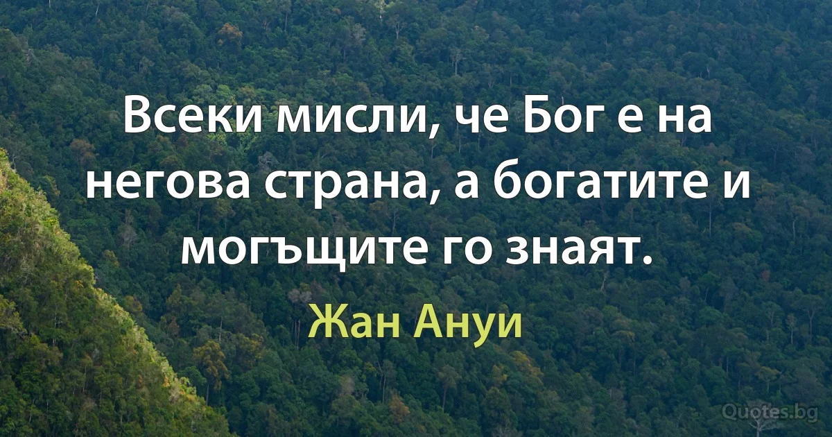 Всеки мисли, че Бог е на негова страна, а богатите и могъщите го знаят. (Жан Ануи)