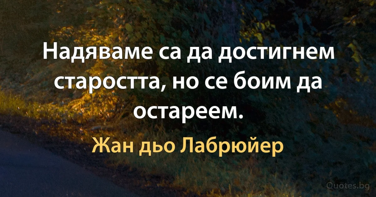 Надяваме са да достигнем старостта, но се боим да остареем. (Жан дьо Лабрюйер)