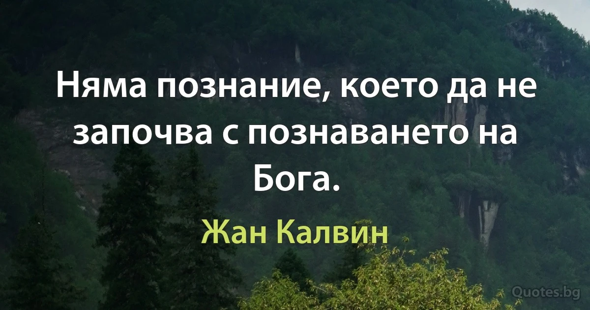 Няма познание, което да не започва с познаването на Бога. (Жан Калвин)