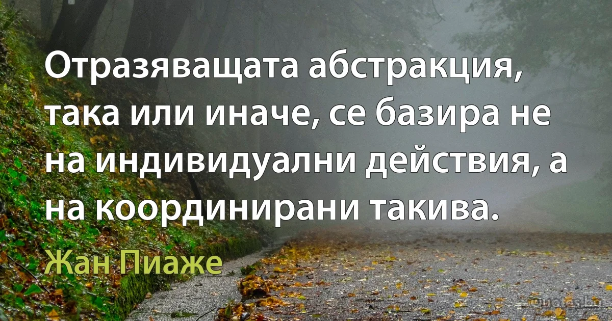 Отразяващата абстракция, така или иначе, се базира не на индивидуални действия, а на координирани такива. (Жан Пиаже)