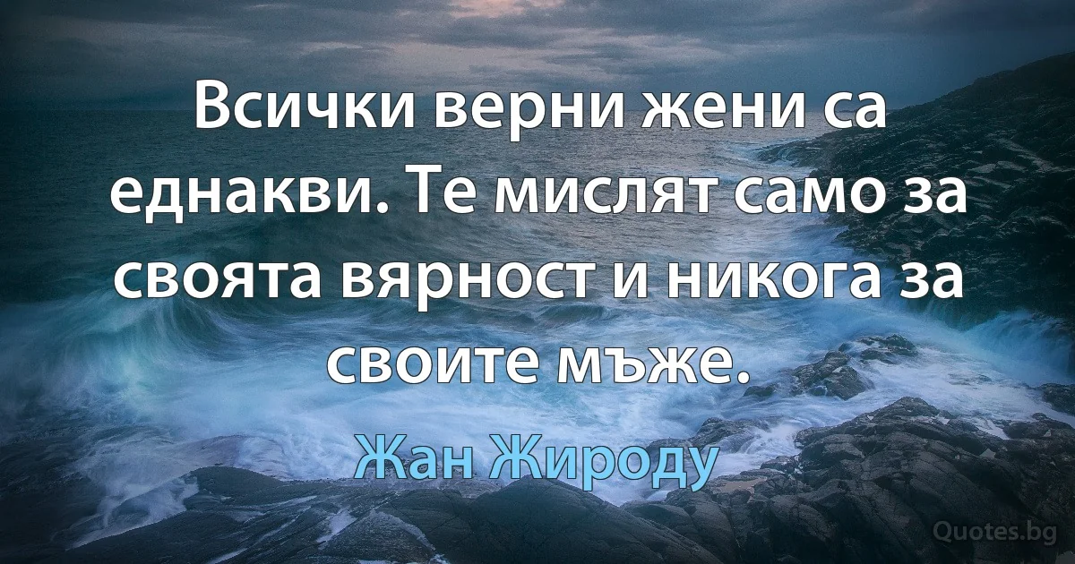 Всички верни жени са еднакви. Те мислят само за своята вярност и никога за своите мъже. (Жан Жироду)