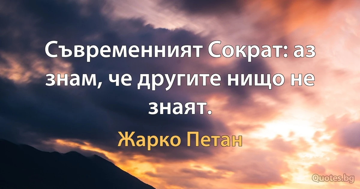 Съвременният Сократ: аз знам, че другите нищо не знаят. (Жарко Петан)