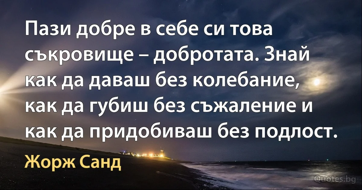 Пази добре в себе си това съкровище – добротата. Знай как да даваш без колебание, как да губиш без съжаление и как да придобиваш без подлост. (Жорж Санд)