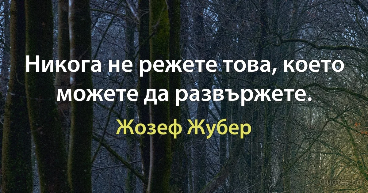 Никога не режете това, което можете да развържете. (Жозеф Жубер)