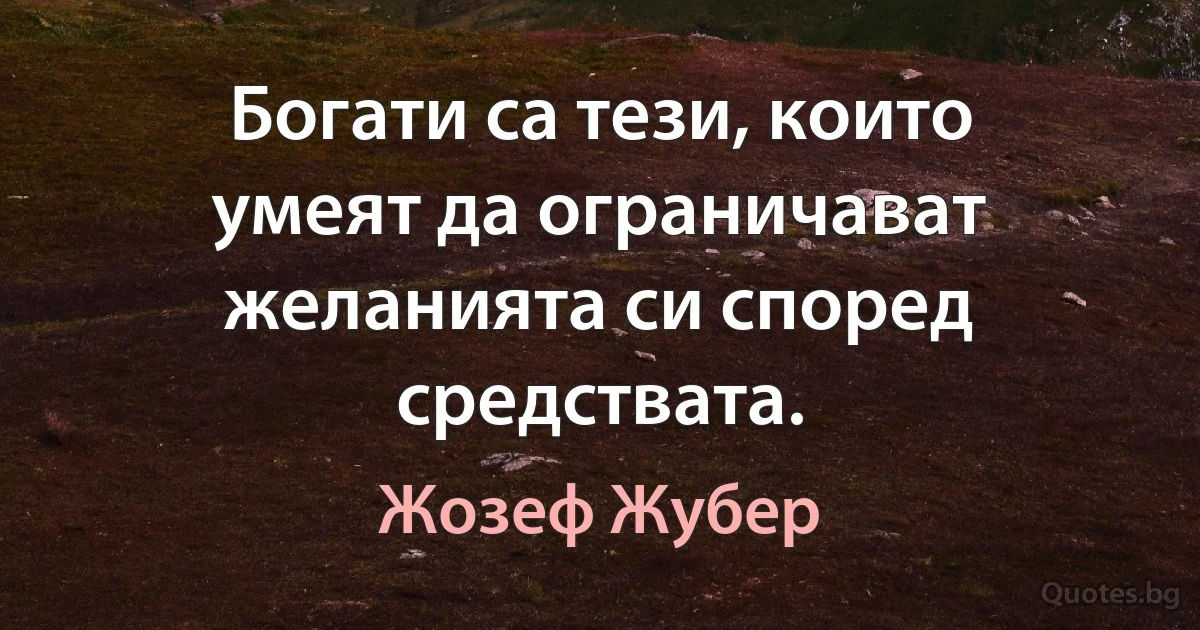 Богати са тези, които умеят да ограничават желанията си според средствата. (Жозеф Жубер)