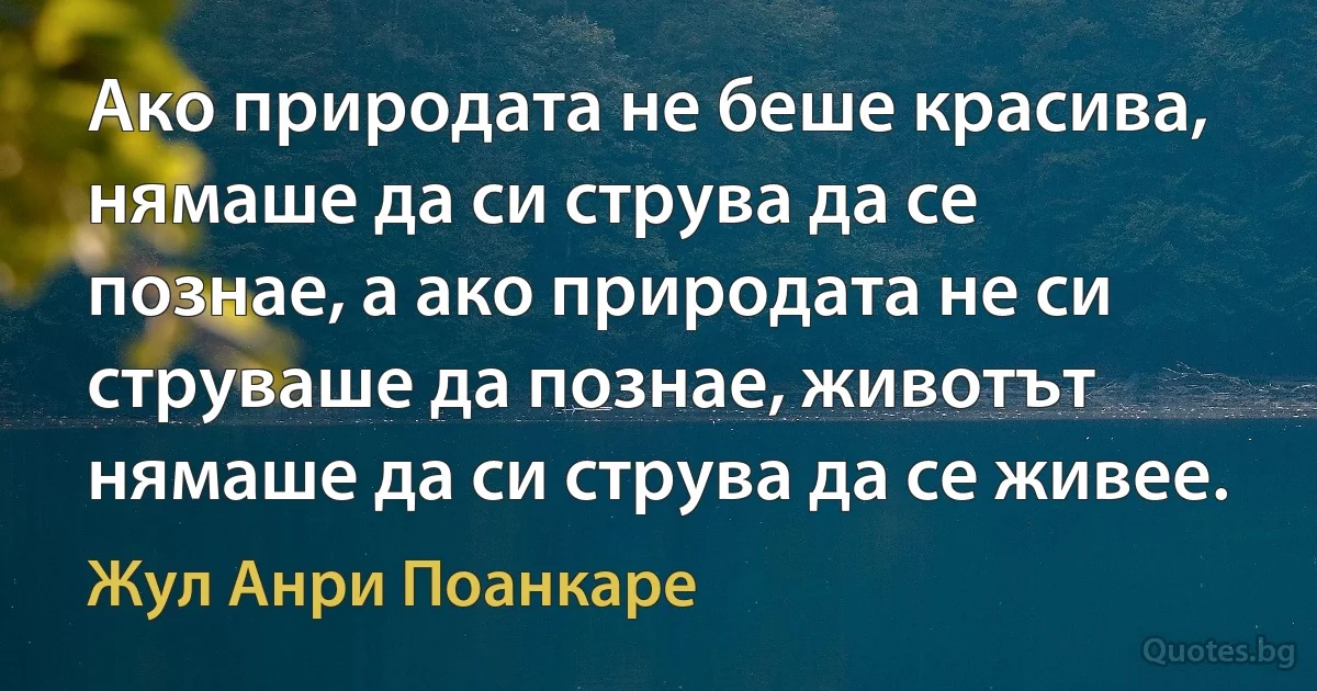 Ако природата не беше красива, нямаше да си струва да се познае, а ако природата не си струваше да познае, животът нямаше да си струва да се живее. (Жул Анри Поанкаре)