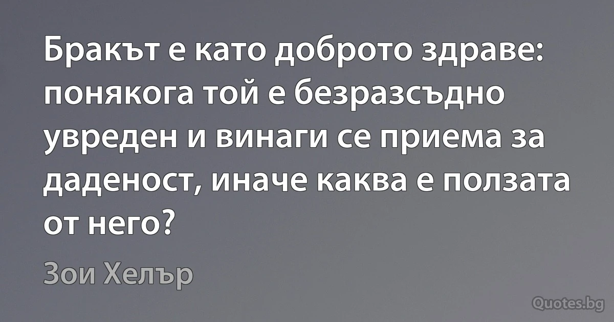 Бракът е като доброто здраве: понякога той е безразсъдно увреден и винаги се приема за даденост, иначе каква е ползата от него? (Зои Хелър)