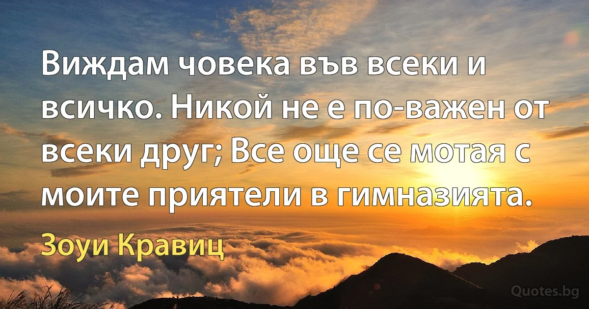 Виждам човека във всеки и всичко. Никой не е по-важен от всеки друг; Все още се мотая с моите приятели в гимназията. (Зоуи Кравиц)