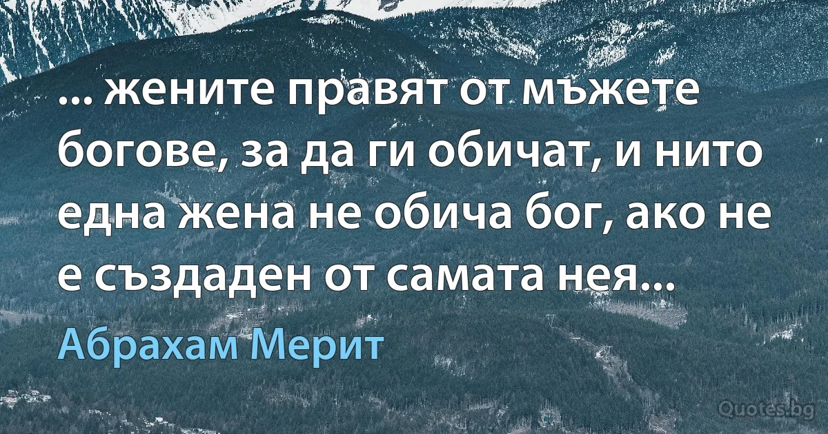 ... жените правят от мъжете богове, за да ги обичат, и нито една жена не обича бог, ако не е създаден от самата нея... (Абрахам Мерит)