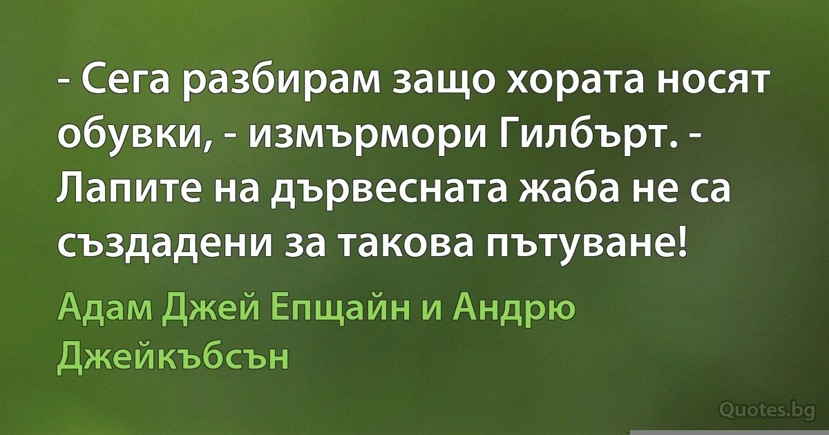 - Сега разбирам защо хората носят обувки, - измърмори Гилбърт. - Лапите на дървесната жаба не са създадени за такова пътуване! (Адам Джей Епщайн и Андрю Джейкъбсън)