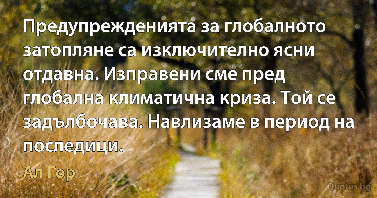 Предупрежденията за глобалното затопляне са изключително ясни отдавна. Изправени сме пред глобална климатична криза. Той се задълбочава. Навлизаме в период на последици. (Ал Гор)