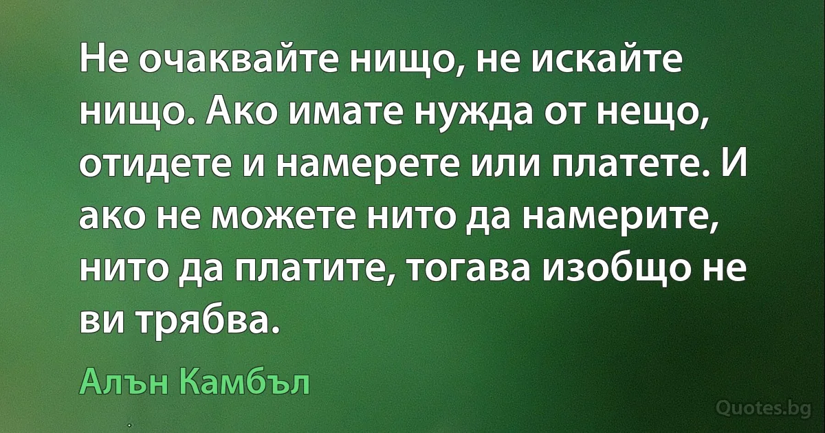 Не очаквайте нищо, не искайте нищо. Ако имате нужда от нещо, отидете и намерете или платете. И ако не можете нито да намерите, нито да платите, тогава изобщо не ви трябва. (Алън Камбъл)