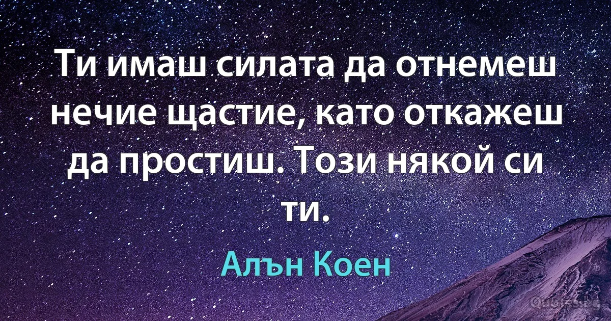 Ти имаш силата да отнемеш нечие щастие, като откажеш да простиш. Този някой си ти. (Алън Коен)