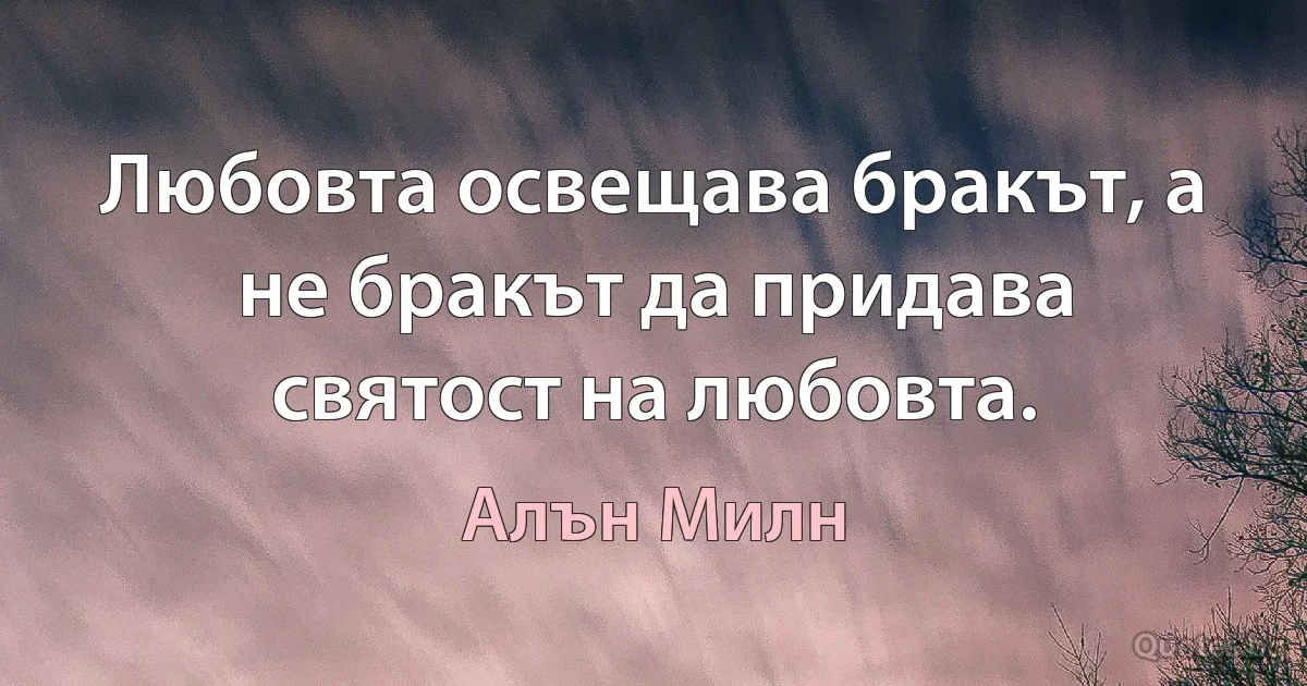 Любовта освещава бракът, а не бракът да придава святост на любовта. (Алън Милн)