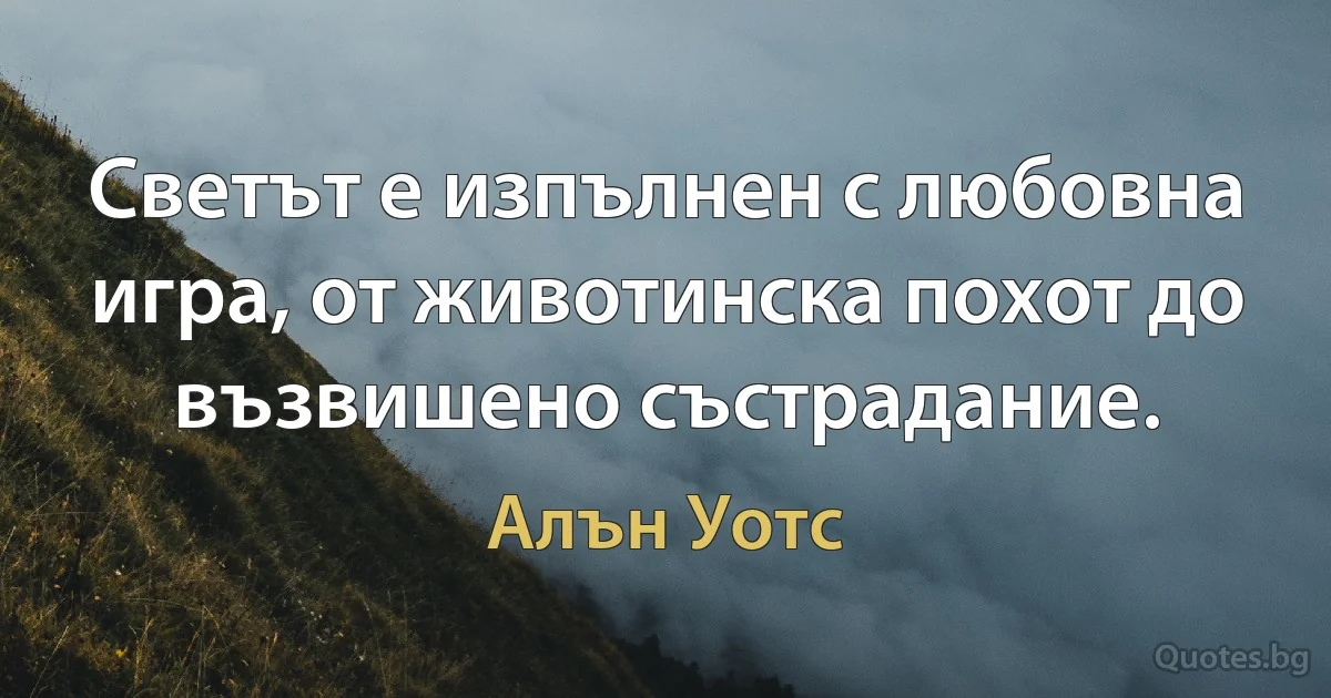 Светът е изпълнен с любовна игра, от животинска похот до възвишено състрадание. (Алън Уотс)