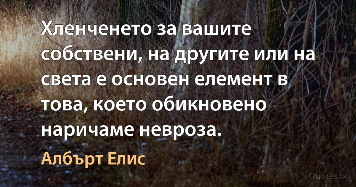 Хленченето за вашите собствени, на другите или на света е основен елемент в това, което обикновено наричаме невроза. (Албърт Елис)