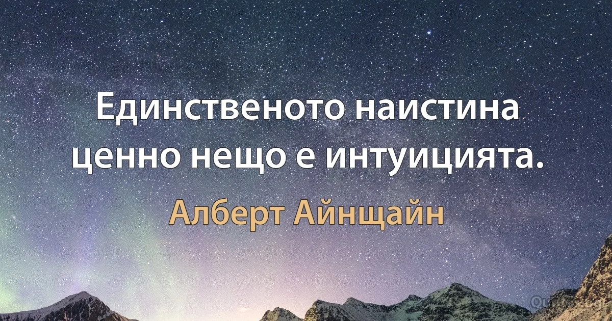 Единственото наистина ценно нещо е интуицията. (Алберт Айнщайн)