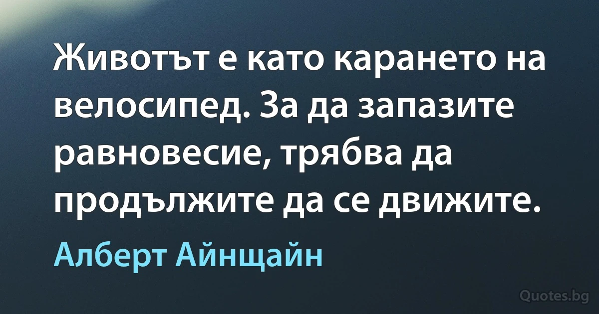 Животът е като карането на велосипед. За да запазите равновесие, трябва да продължите да се движите. (Алберт Айнщайн)