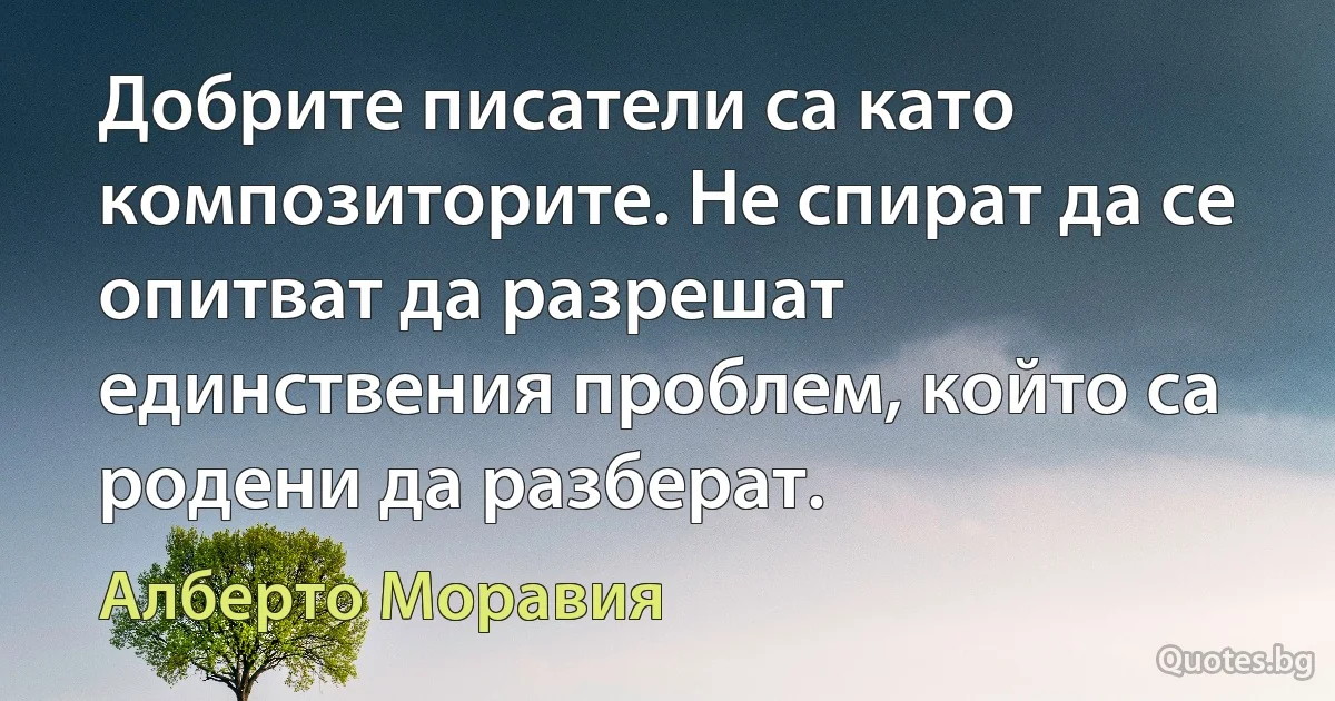 Добрите писатели са като композиторите. Не спират да се опитват да разрешат единствения проблем, който са родени да разберат. (Алберто Моравия)