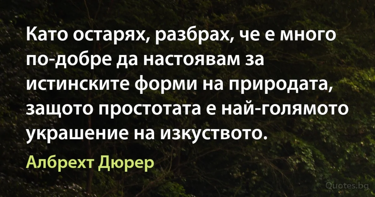 Като остарях, разбрах, че е много по-добре да настоявам за истинските форми на природата, защото простотата е най-голямото украшение на изкуството. (Албрехт Дюрер)