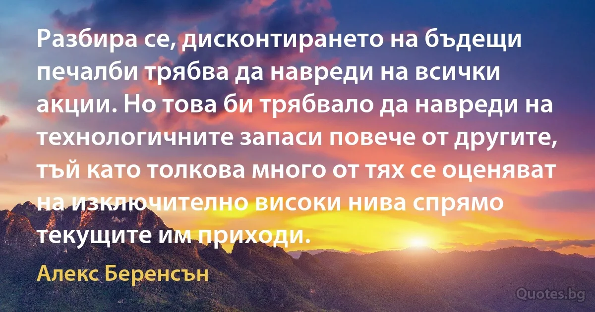 Разбира се, дисконтирането на бъдещи печалби трябва да навреди на всички акции. Но това би трябвало да навреди на технологичните запаси повече от другите, тъй като толкова много от тях се оценяват на изключително високи нива спрямо текущите им приходи. (Алекс Беренсън)