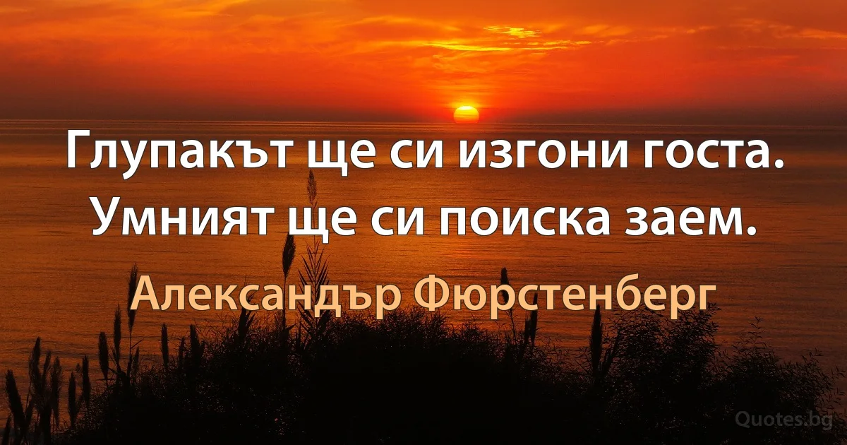 Глупакът ще си изгони госта. Умният ще си поиска заем. (Александър Фюрстенберг)