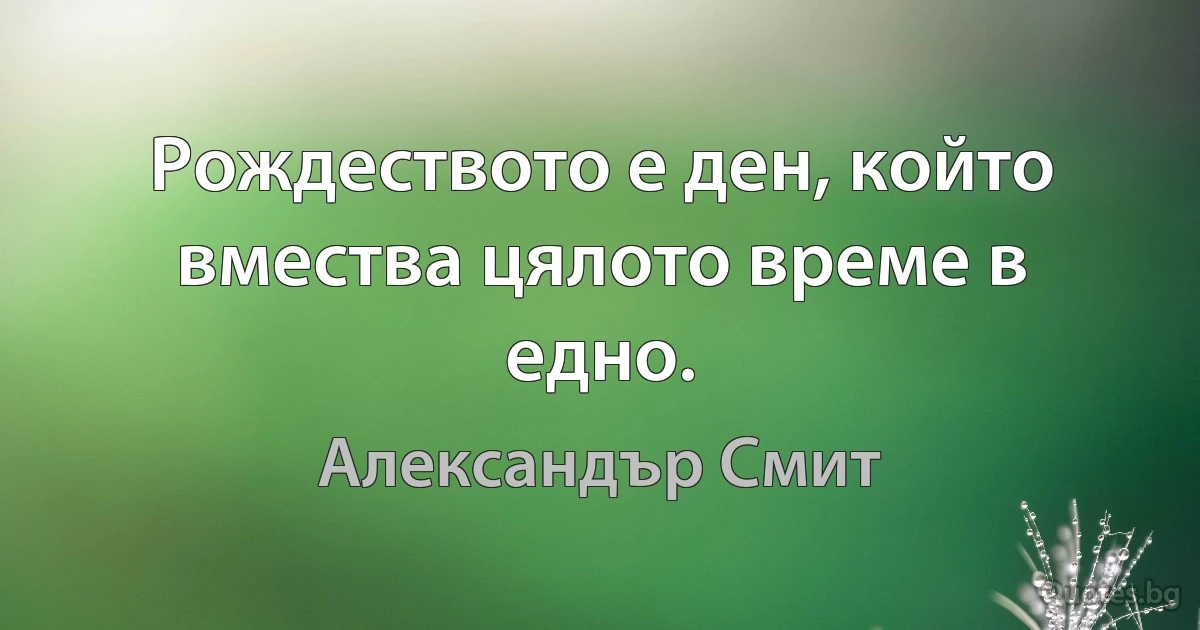 Рождеството е ден, който вмества цялото време в едно. (Александър Смит)