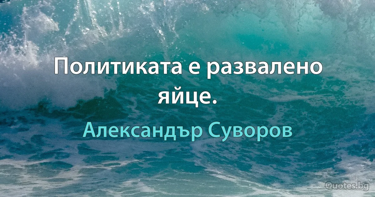 Политиката е развалено яйце. (Александър Суворов)