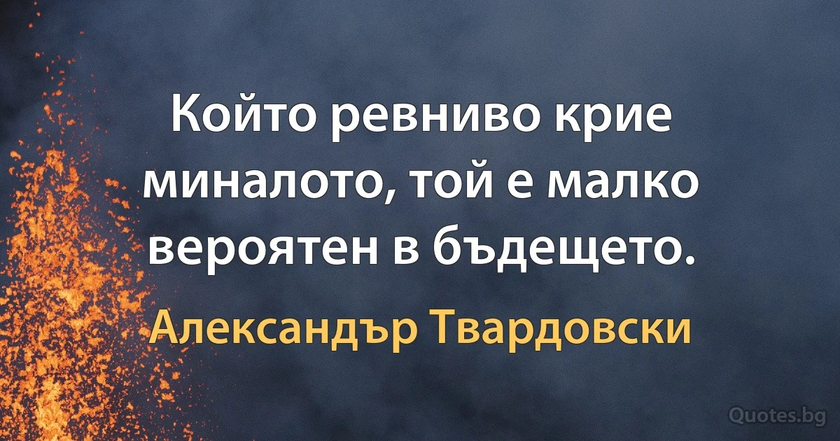 Който ревниво крие миналото, той е малко вероятен в бъдещето. (Александър Твардовски)