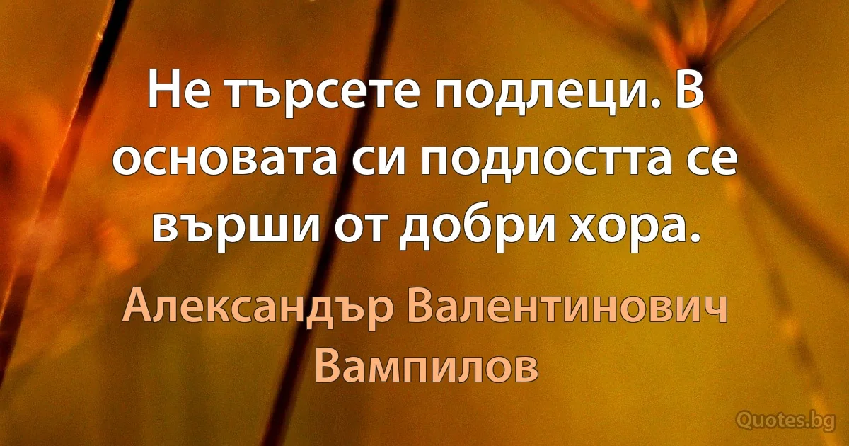 Не търсете подлеци. В основата си подлостта се върши от добри хора. (Александър Валентинович Вампилов)