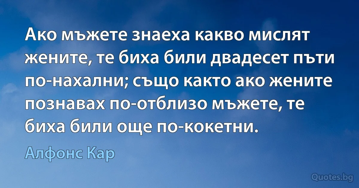 Ако мъжете знаеха какво мислят жените, те биха били двадесет пъти по-нахални; също както ако жените познавах по-отблизо мъжете, те биха били още по-кокетни. (Алфонс Кар)