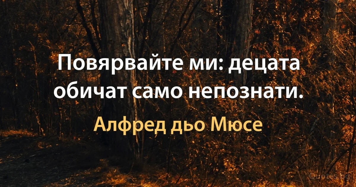 Повярвайте ми: децата обичат само непознати. (Алфред дьо Мюсе)