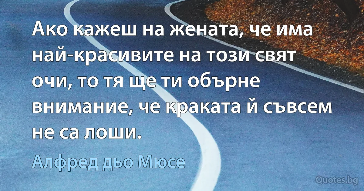 Ако кажеш на жената, че има най-красивите на този свят очи, то тя ще ти обърне внимание, че краката й съвсем не са лоши. (Алфред дьо Мюсе)